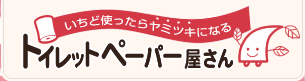 一度つかったらやみつきになるトイレットぺーパー屋さん